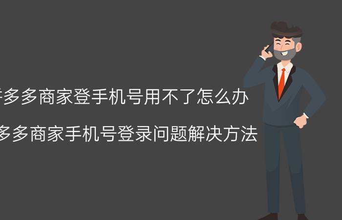 拼多多商家登手机号用不了怎么办 拼多多商家手机号登录问题解决方法